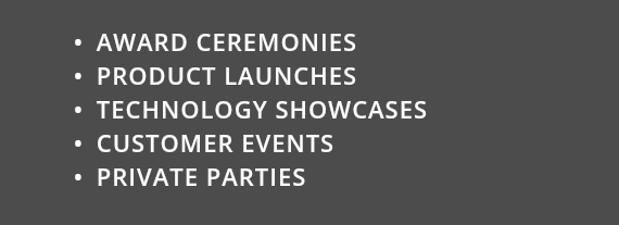 &nbsp;AWARD CEREMONIES PRODUCT LAUNCHES TECHNOLOGY SHOWCASES CUSTOMER EVENTS PRIVATE PARTIES 